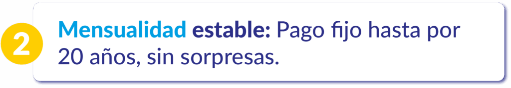 Mensualidad estable – Pago fijo hasta por 20 años, sin sorpresas